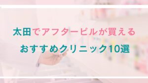 【太田】アフターピルが買えるおすすめクリニック10選｜対面診療とオンライン処方を徹底比較